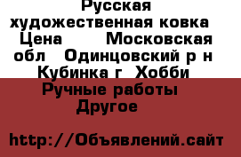 Русская художественная ковка › Цена ­ 1 - Московская обл., Одинцовский р-н, Кубинка г. Хобби. Ручные работы » Другое   